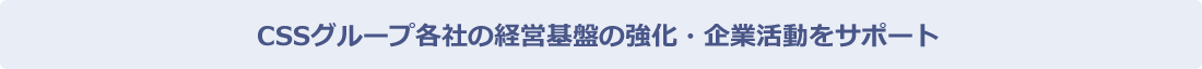 CSSグループ各社の経営基盤の強化・企業活動をサポート
